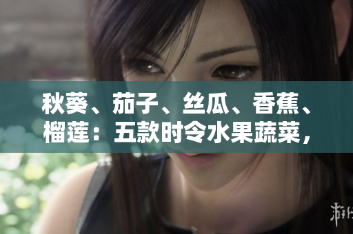 秋葵、茄子、絲瓜、香蕉、榴蓮：五款時令水果蔬菜，營養(yǎng)豐富，健康美味！