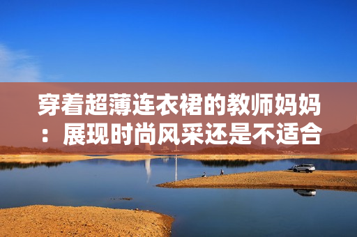 穿著超薄連衣裙的教師媽媽：展現(xiàn)時(shí)尚風(fēng)采還是不適合校園？