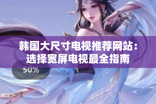 韓國大尺寸電視推薦網(wǎng)站：選擇寬屏電視最全指南