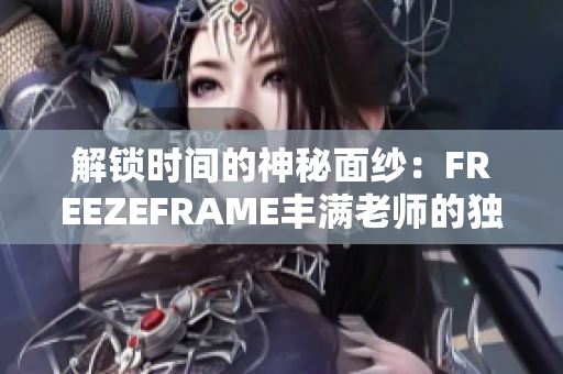 解鎖時(shí)間的神秘面紗:FREEZEFRAME豐滿老師的獨(dú)特魅力 解鎖時(shí)間的神秘面紗:FREEZEFRAME豐滿老師的獨(dú)特魅力