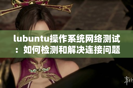 lubuntu操作系統(tǒng)網(wǎng)絡(luò)測(cè)試：如何檢測(cè)和解決連接問題