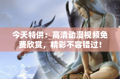 今天特供：高清動漫視頻免費(fèi)欣賞，精彩不容錯過！