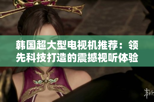 韓國超大型電視機(jī)推薦：領(lǐng)先科技打造的震撼視聽體驗