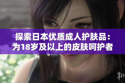 探索日本優(yōu)質(zhì)成人護膚品：為18歲及以上的皮膚呵護者打造的精致選擇