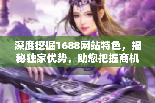 深度挖掘1688網(wǎng)站特色,揭秘獨(dú)家優(yōu)勢(shì),助您把握商機(jī) 深度挖掘1688網(wǎng)站特色,揭秘獨(dú)家優(yōu)勢(shì),助您把握商機(jī)