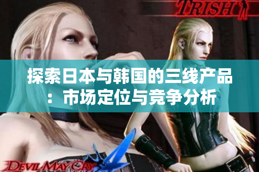 探索日本與韓國的三線產(chǎn)品：市場定位與競爭分析