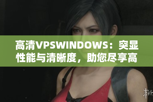 高清VPSWINDOWS:突顯性能與清晰度,助您盡享高速體驗(yàn) 高清VPSWINDOWS:突顯性能與清晰度,助您盡享高速體驗(yàn)