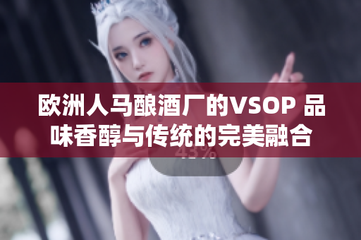 歐洲人馬釀酒廠的VSOP 品味香醇與傳統(tǒng)的完美融合