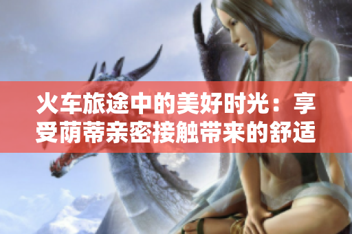 火車旅途中的美好時光：享受蔭蒂親密接觸帶來的舒適體驗