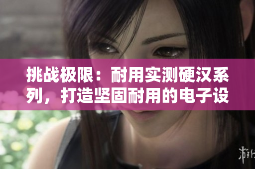 挑戰(zhàn)極限:耐用實(shí)測(cè)硬漢系列,打造堅(jiān)固耐用的電子設(shè)備 挑戰(zhàn)極限:耐用實(shí)測(cè)硬漢系列,打造堅(jiān)固耐用的電子設(shè)備