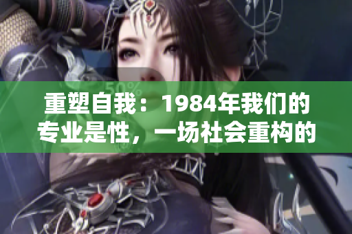 重塑自我:1984年我們的專業(yè)是性,一場社會重構(gòu)的思想之旅 重塑自我:1984年我們的專業(yè)是性,一場社會重構(gòu)的思想之旅