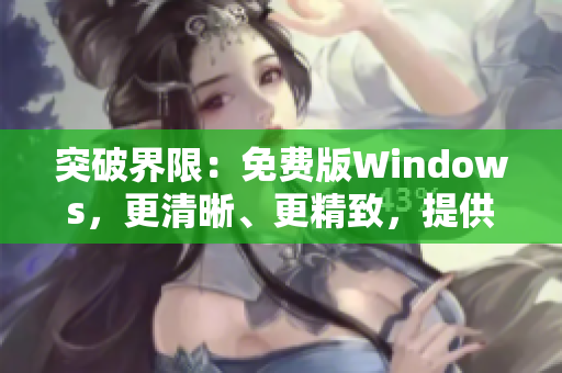 突破界限：免費版Windows，更清晰、更精致，提供高品質(zhì)體驗