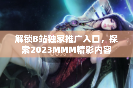 解鎖B站獨(dú)家推廣入口，探索2023MMM精彩內(nèi)容