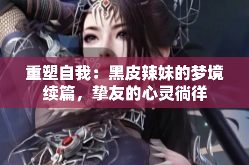 重塑自我：黑皮辣妹的夢(mèng)境續(xù)篇，摯友的心靈徜徉