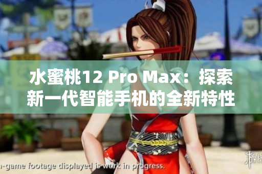 水蜜桃12 Pro Max:探索新一代智能手機(jī)的全新特性和性能優(yōu)勢 水蜜桃12 Pro Max:探索新一代智能手機(jī)的全新特性和性能優(yōu)勢