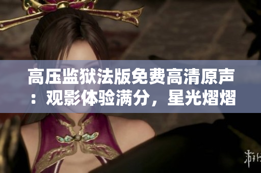 高壓監(jiān)獄法版免費高清原聲：觀影體驗滿分，星光熠熠閃耀