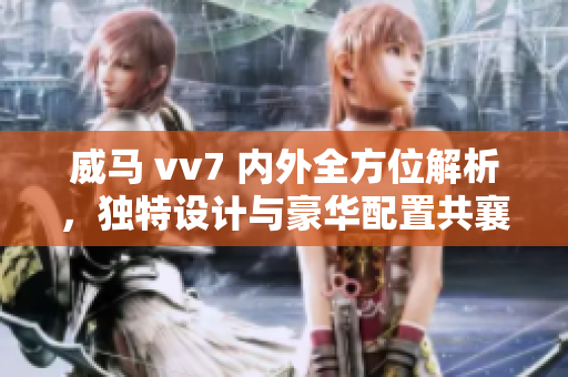 威馬 vv7 內(nèi)外全方位解析，獨(dú)特設(shè)計(jì)與豪華配置共襄盛舉