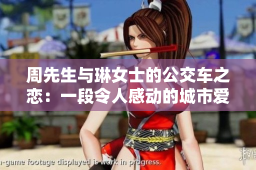 周先生與琳女士的公交車(chē)之戀:一段令人感動(dòng)的城市愛(ài)情故事 周先生與琳女士的公交車(chē)之戀:一段令人感動(dòng)的城市愛(ài)情故事