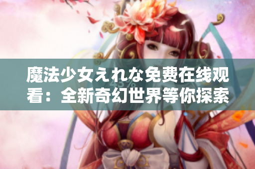 魔法少女えれな免費在線觀看：全新奇幻世界等你探索