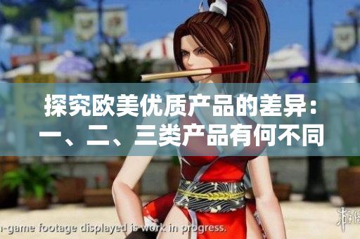 探究歐美優(yōu)質(zhì)產(chǎn)品的差異：一、二、三類產(chǎn)品有何不同？
