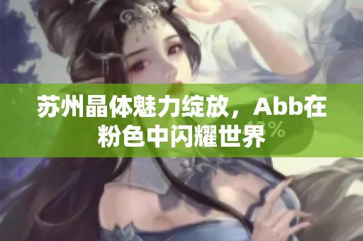 蘇州晶體魅力綻放，Abb在粉色中閃耀世界