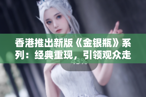 香港推出新版《金銀瓶》系列:經(jīng)典重現(xiàn),引領(lǐng)觀眾走進(jìn)古代奇幻世界 香港推出新版《金銀瓶》系列:經(jīng)典重現(xiàn),引領(lǐng)觀眾走進(jìn)古代奇幻世界