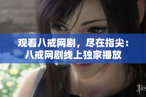 觀看八戒網(wǎng)劇,盡在指尖:八戒網(wǎng)劇線上獨(dú)家播放 觀看八戒網(wǎng)劇,盡在指尖:八戒網(wǎng)劇線上獨(dú)家播放