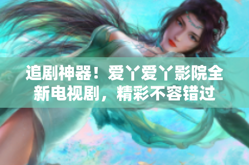 追劇神器!愛丫愛丫影院全新電視劇,精彩不容錯(cuò)過 追劇神器!愛丫愛丫影院全新電視劇,精彩不容錯(cuò)過
