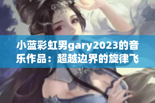 小藍(lán)彩虹男g(shù)ary2023的音樂(lè)作品：超越邊界的旋律飛揚(yáng)