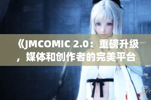 《JMCOMIC 2.0:重磅升級(jí),媒體和創(chuàng)作者的完美平臺(tái)》 《JMCOMIC 2.0:重磅升級(jí),媒體和創(chuàng)作者的完美平臺(tái)》