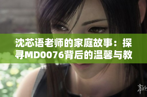 沈芯語(yǔ)老師的家庭故事：探尋MD0076背后的溫馨與教育智慧