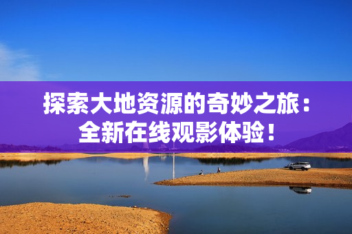 探索大地資源的奇妙之旅：全新在線觀影體驗！