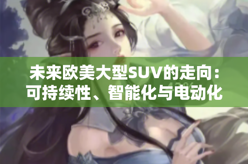 未來(lái)歐美大型SUV的走向:可持續(xù)性、智能化與電動(dòng)化 未來(lái)歐美大型SUV的走向:可持續(xù)性、智能化與電動(dòng)化