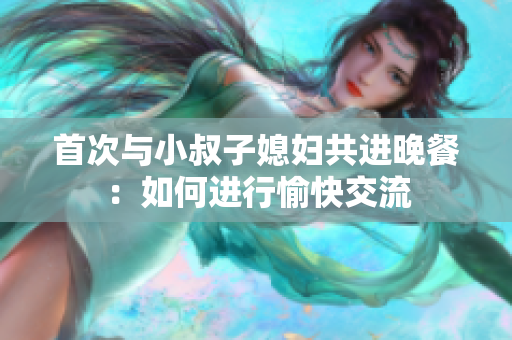 首次與小叔子媳婦共進晚餐：如何進行愉快交流
