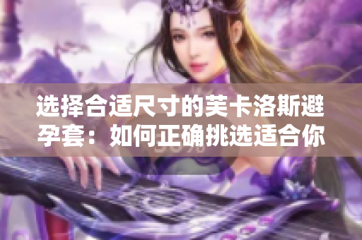 選擇合適尺寸的芙卡洛斯避孕套：如何正確挑選適合你的尺寸？