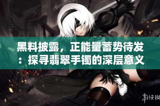 黑料披露，正能量蓄勢(shì)待發(fā)：探尋翡翠手鐲的深層意義