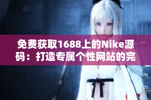 免費(fèi)獲取1688上的Nike源碼:打造專(zhuān)屬個(gè)性網(wǎng)站的完美利器! 免費(fèi)獲取1688上的Nike源碼:打造專(zhuān)屬個(gè)性網(wǎng)站的完美利器!