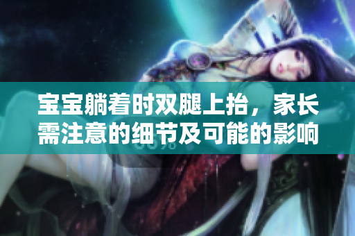 寶寶躺著時雙腿上抬，家長需注意的細(xì)節(jié)及可能的影響