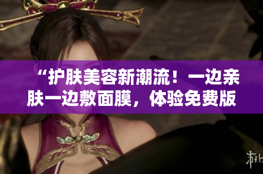 “護(hù)膚美容新潮流！一邊親膚一邊敷面膜，體驗免費(fèi)版電視的魅力！”