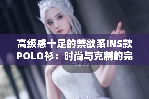 高級(jí)感十足的禁欲系INS款POLO衫：時(shí)尚與克制的完美結(jié)合