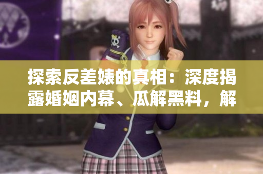 探索反差婊的真相:深度揭露婚姻內(nèi)幕、瓜解黑料,解析萬(wàn)里長(zhǎng)征 探索反差婊的真相:深度揭露婚姻內(nèi)幕、瓜解黑料,解析萬(wàn)里長(zhǎng)征
