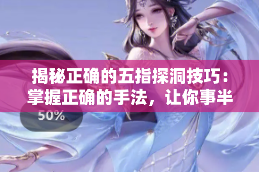 揭秘正確的五指探洞技巧:掌握正確的手法,讓你事半功倍 揭秘正確的五指探洞技巧:掌握正確的手法,讓你事半功倍