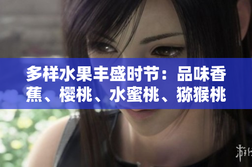多樣水果豐盛時節(jié):品味香蕉、櫻桃、水蜜桃、獼猴桃和菠蘿的美妙滋味 多樣水果豐盛時節(jié):品味香蕉、櫻桃、水蜜桃、獼猴桃和菠蘿的美妙滋味