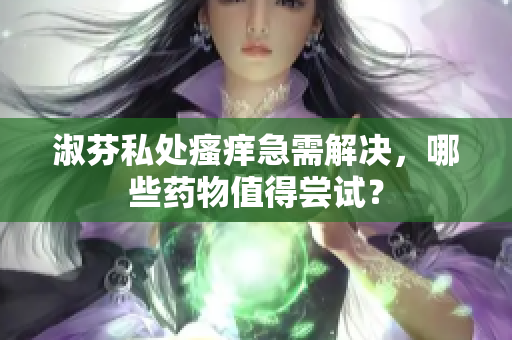 淑芬私處瘙癢急需解決,哪些藥物值得嘗試? 淑芬私處瘙癢急需解決,哪些藥物值得嘗試?