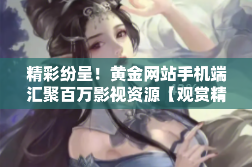 精彩紛呈！黃金網(wǎng)站手機(jī)端匯聚百萬(wàn)影視資源【觀賞精彩大片】
