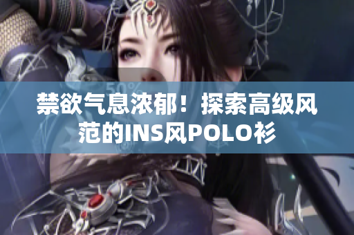 禁欲氣息濃郁!探索高級(jí)風(fēng)范的INS風(fēng)POLO衫 禁欲氣息濃郁!探索高級(jí)風(fēng)范的INS風(fēng)POLO衫