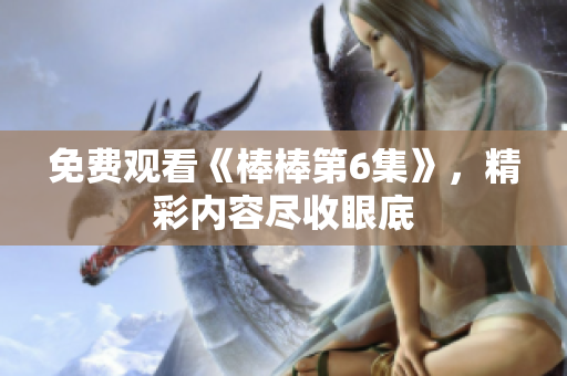 免費(fèi)觀看《棒棒第6集》,精彩內(nèi)容盡收眼底 免費(fèi)觀看《棒棒第6集》,精彩內(nèi)容盡收眼底