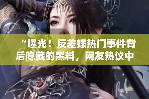 “曝光!反差婊熱門事件背后隱藏的黑料,網(wǎng)友熱議中!” “曝光!反差婊熱門事件背后隱藏的黑料,網(wǎng)友熱議中!”