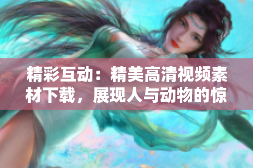 精彩互動:精美高清視頻素材下載,展現(xiàn)人與動物的驚喜互動 精彩互動:精美高清視頻素材下載,展現(xiàn)人與動物的驚喜互動