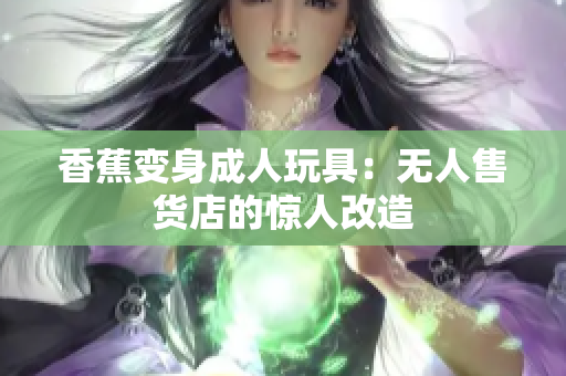 香蕉變身成人玩具：無人售貨店的驚人改造